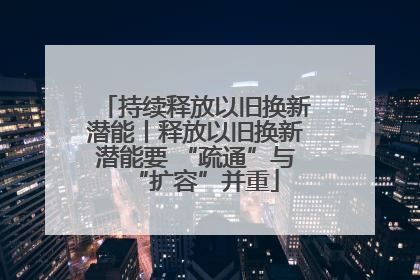 持续释放以旧换新潜能丨释放以旧换新潜能要 “疏通”与“扩容”并重