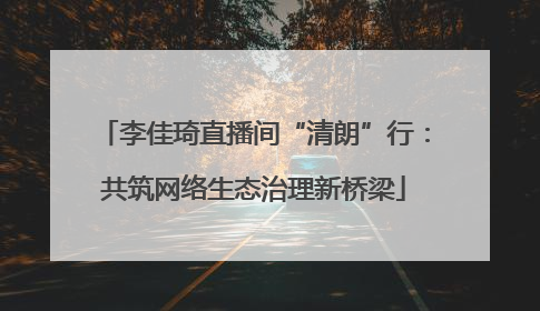 李佳琦直播间“清朗”行：共筑网络生态治理新桥梁