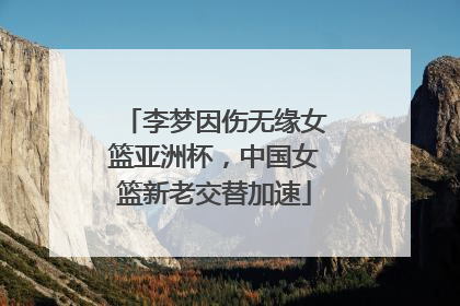 李梦因伤无缘女篮亚洲杯，中国女篮新老交替加速