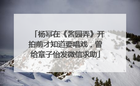 杨幂在《酱园弄》开拍前才知道要唱戏，曾给章子怡发微信求助