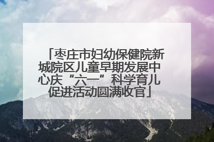 枣庄市妇幼保健院新城院区儿童早期发展中心庆“六一”科学育儿促进活动圆满收官
