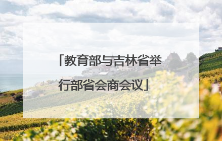 教育部与吉林省举行部省会商会议