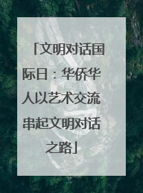 文明对话国际日：华侨华人以艺术交流串起文明对话之路