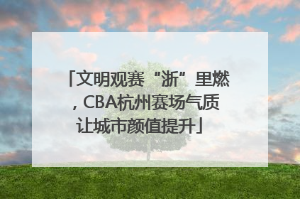 文明观赛“浙”里燃，CBA杭州赛场气质让城市颜值提升