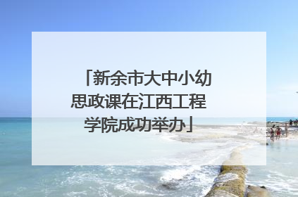 新余市大中小幼思政课在江西工程学院成功举办
