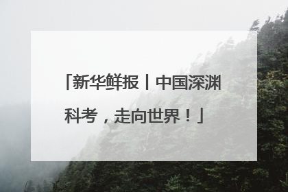 新华鲜报丨中国深渊科考，走向世界！