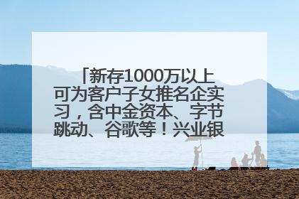 新存1000万以上可为客户子女推名企实习，含中金资本、字节跳动、谷歌等！兴业银行回应：属实