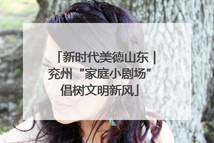 新时代美德山东｜兖州“家庭小剧场”倡树文明新风