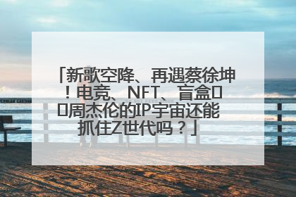 新歌空降、再遇蔡徐坤！电竞、NFT、盲盒⋯⋯周杰伦的IP宇宙还能抓住Z世代吗？