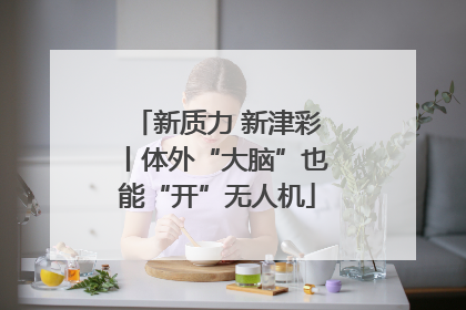 新质力 新津彩丨体外“大脑”也能“开”无人机