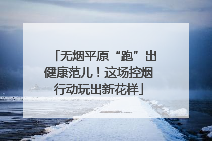 无烟平原“跑”出健康范儿！这场控烟行动玩出新花样