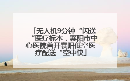 无人机9分钟“闪送“医疗标本，襄阳市中心医院首开襄阳低空医疗配送“空中快