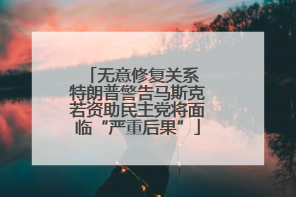 无意修复关系 特朗普警告马斯克若资助民主党将面临“严重后果”