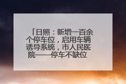日照：新增一百余个停车位，启用车辆诱导系统，市人民医院——停车不缺位 “医”路更畅通