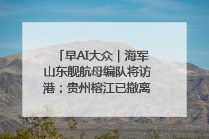 早AI大众｜海军山东舰航母编队将访港；贵州榕江已撤离转移群众超4万人