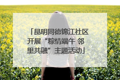 昆明同德锦江社区开展“粽情端午 邻里共融”主题活动