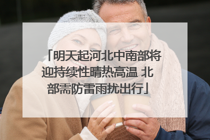 明天起河北中南部将迎持续性晴热高温 北部需防雷雨扰出行