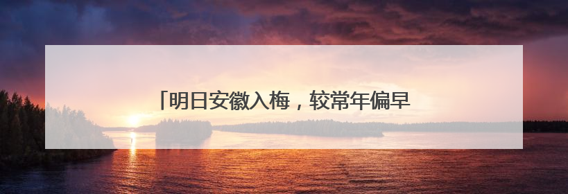 明日安徽入梅,较常年偏早8天!大雨、暴雨今晚来袭