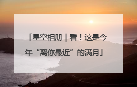星空相册｜看！这是今年“离你最近”的满月