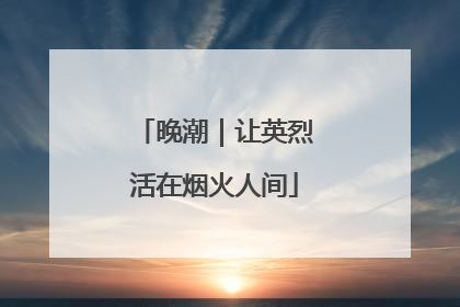 晚潮｜让英烈活在烟火人间