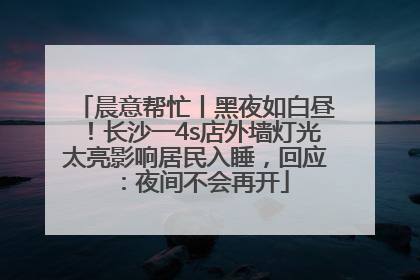 晨意帮忙丨黑夜如白昼！长沙一4s店外墙灯光太亮影响居民入睡，回应：夜间不会再开
