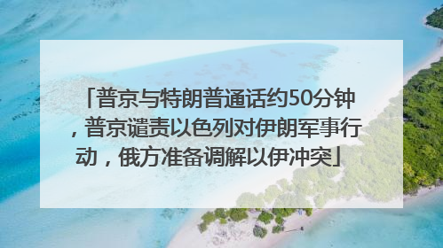 普京与特朗普通话约50分钟，普京谴责以色列对伊朗军事行动，俄方准备调解以伊冲突