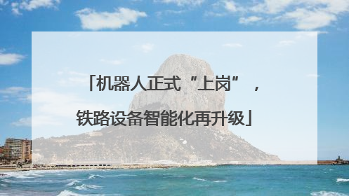 机器人正式“上岗”，铁路设备智能化再升级