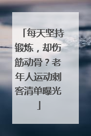 每天坚持锻炼，却伤筋动骨？老年人运动刺客清单曝光