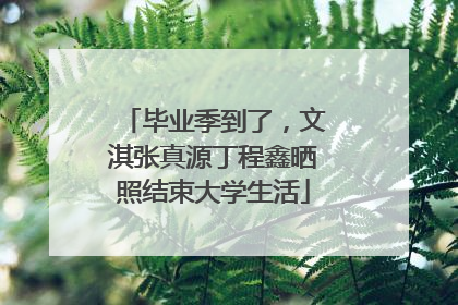 毕业季到了，文淇张真源丁程鑫晒照结束大学生活