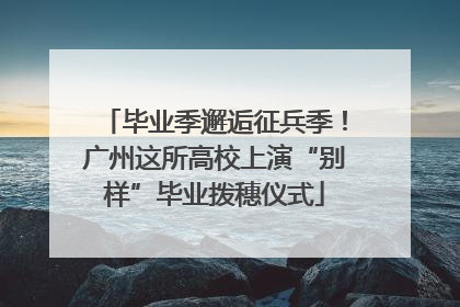 毕业季邂逅征兵季！广州这所高校上演“别样”毕业拨穗仪式