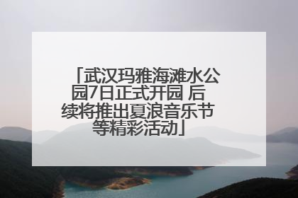 武汉玛雅海滩水公园7日正式开园 后续将推出夏浪音乐节等精彩活动