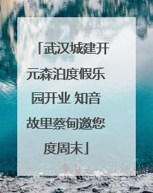 武汉城建开元森泊度假乐园开业 知音故里蔡甸邀您度周末