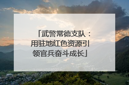 武警常德支队：用驻地红色资源引领官兵奋斗成长