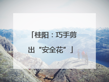 桂阳：巧手剪出“安全花”