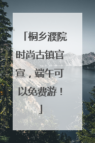 桐乡濮院时尚古镇官宣，端午可以免费游！