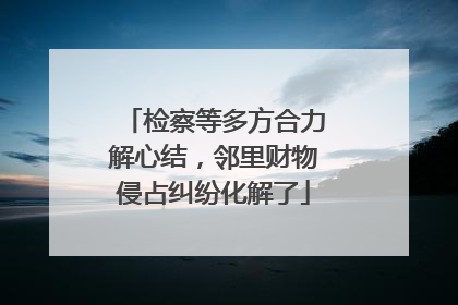 检察等多方合力解心结，邻里财物侵占纠纷化解了