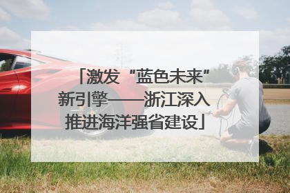 激发“蓝色未来”新引擎——浙江深入推进海洋强省建设
