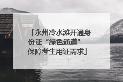 永州冷水滩开通身份证“绿色通道” 保障考生用证需求
