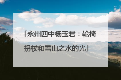 永州四中杨玉君：轮椅拐杖和雪山之水的光
