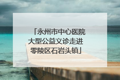 永州市中心医院大型公益义诊走进零陵区石岩头镇