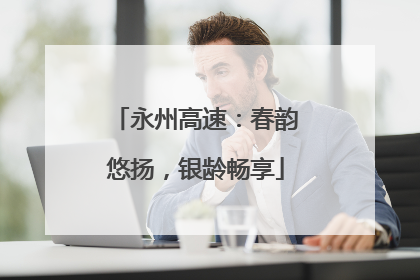 永州高速：春韵悠扬，银龄畅享