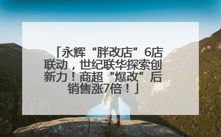 永辉“胖改店”6店联动，世纪联华探索创新力！商超“爆改”后销售涨7倍！