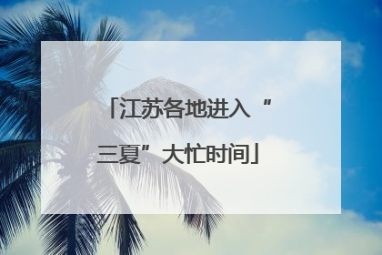 江苏各地进入“三夏”大忙时间