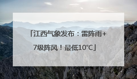 江西气象发布：雷阵雨+7级阵风！最低10℃