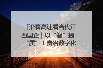沿着高速看当代江西国企｜以“智”提“质”！贵冶数字化转型迈出新步伐