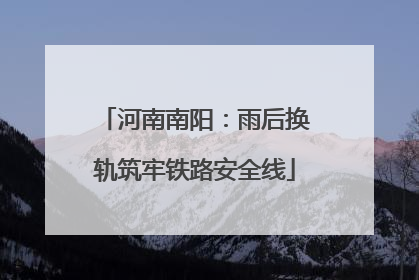 河南南阳：雨后换轨筑牢铁路安全线