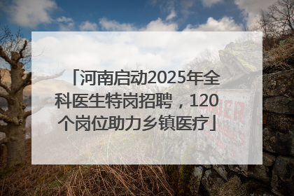 河南启动2025年全科医生特岗招聘，120个岗位助力乡镇医疗
