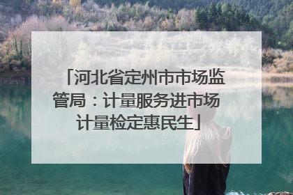 河北省定州市市场监管局：计量服务进市场 计量检定惠民生