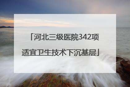 河北三级医院342项适宜卫生技术下沉基层