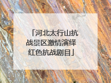 河北太行山抗战景区激情演绎红色抗战剧目